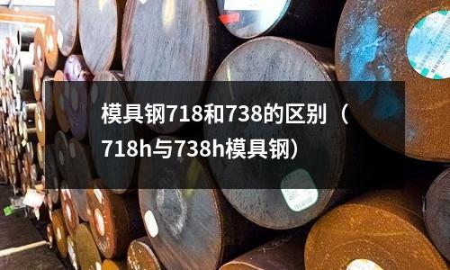 模具鋼718和738的區別（718h與738h模具鋼）