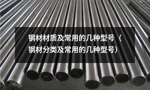 鋼材材質及常用的幾種型號（鋼材分類及常用的幾種型號）