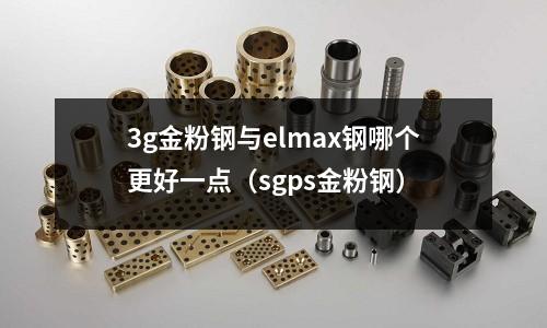 3g金粉鋼與elmax鋼哪個更好一點（sgps金粉鋼）