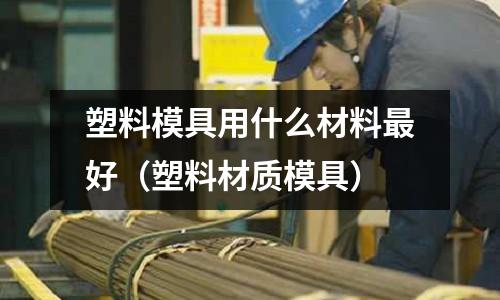 塑料模具用什么材料最好（塑料材質模具）