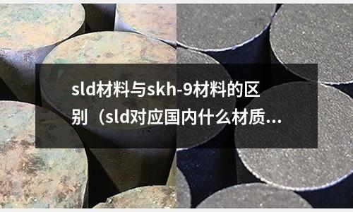 sld材料與skh-9材料的區別（sld對應國內什么材質）