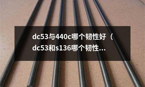 dc53與440c哪個韌性好（dc53和s136哪個韌性好）