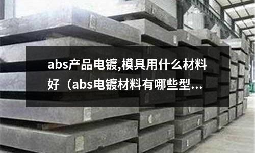 abs產品電鍍,模具用什么材料好（abs電鍍材料有哪些型號）