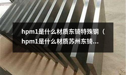 hpm1是什么材質東锜特殊鋼（hpm1是什么材質蘇州東锜）