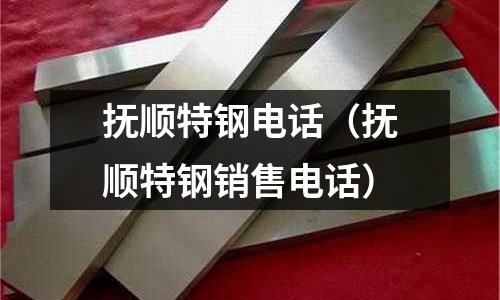 撫順特鋼電話(撫順特鋼銷售電話)