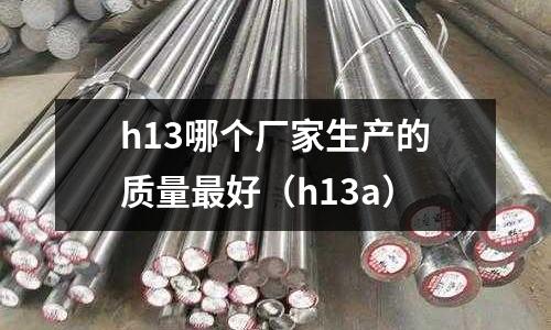 h13哪個廠家生產的質量最好(h13a)