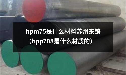 hpm75是什么材料蘇州東锜（hpp708是什么材質的）