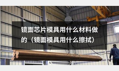 鏡面芯片模具用什么材料做的（鏡面模具用什么擦拭）