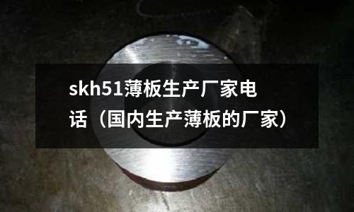 skh51薄板生產(chǎn)廠家電話（國內(nèi)生產(chǎn)薄板的廠家）