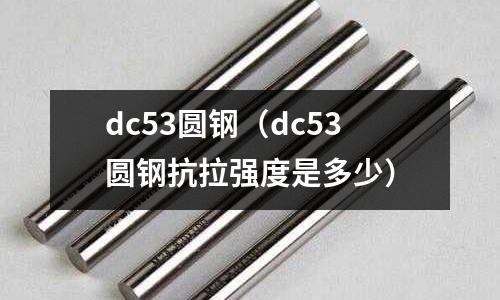 dc53圓鋼(dc53圓鋼抗拉強度是多少)