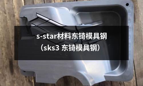 s-star材料東锜模具鋼（sks3 東锜模具鋼）