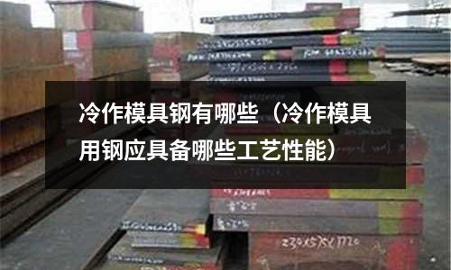 冷作模具鋼有哪些（冷作模具用鋼應具備哪些工藝性能）
