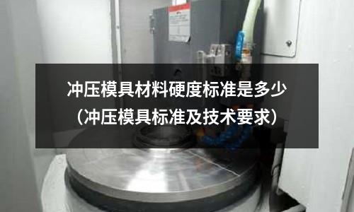 沖壓模具材料硬度標準是多少（沖壓模具標準及技術要求）