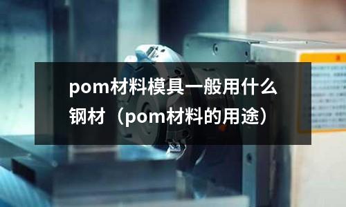 pom材料模具一般用什么鋼材（pom材料的用途）