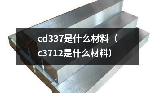cd337是什么材料（c3712是什么材料）