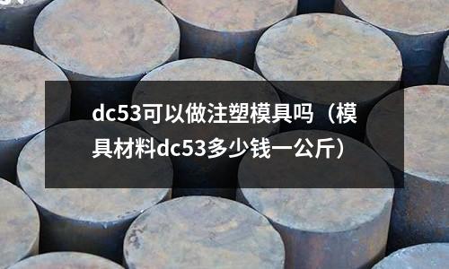 dc53可以做注塑模具嗎（模具材料dc53多少錢一公斤）