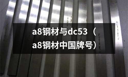 a8鋼材與dc53（a8鋼材中國牌號）