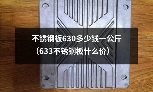 不銹鋼板630多少錢一公斤(633不銹鋼板什么價)