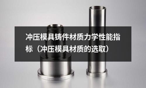 沖壓模具鑄件材質力學性能指標（沖壓模具材質的選取）
