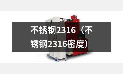 不銹鋼2316（不銹鋼2316密度）