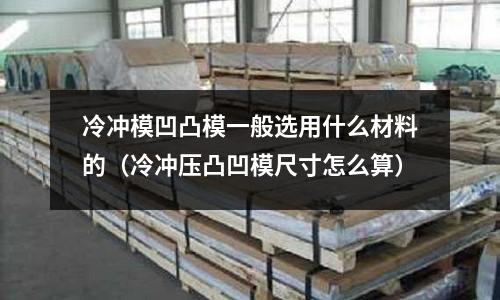 冷沖模凹凸模一般選用什么材料的（冷沖壓凸凹模尺寸怎么算）