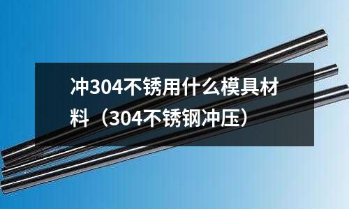 沖304不銹用什么模具材料(304不銹鋼沖壓)