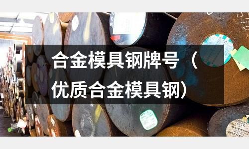 合金模具鋼牌號(優(yōu)質(zhì)合金模具鋼)