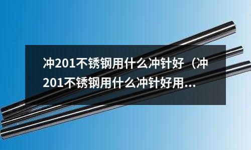 沖201不銹鋼用什么沖針好（沖201不銹鋼用什么沖針好用）