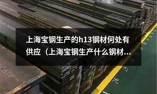 上海寶鋼生產(chǎn)的h13鋼材何處有供應(yīng)(上海寶鋼生產(chǎn)什么鋼材)