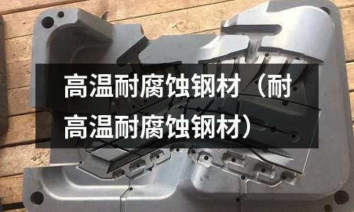 高溫耐腐蝕鋼材（耐高溫耐腐蝕鋼材）