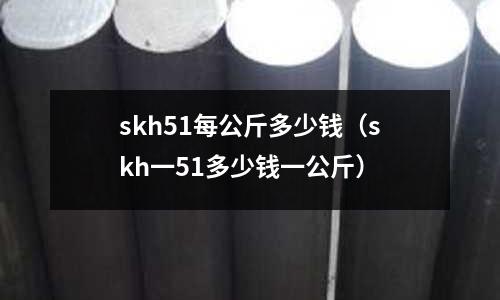 skh51每公斤多少錢（skh一51多少錢一公斤）
