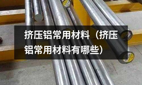 擠壓鋁常用材料(擠壓鋁常用材料有哪些)