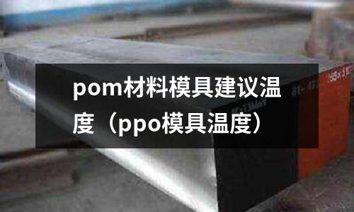 pom材料模具建議溫度(ppo模具溫度)