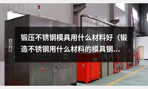 鍛壓不銹鋼模具用什么材料好(鍛造不銹鋼用什么材料的模具鋼)