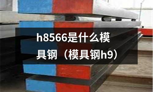 h8566是什么模具鋼(模具鋼h9)