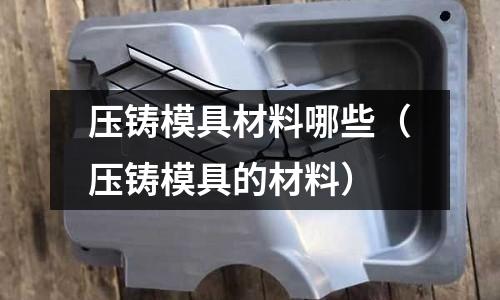 壓鑄模具材料哪些(壓鑄模具的材料)