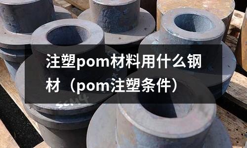 注塑pom材料用什么鋼材(pom注塑條件)