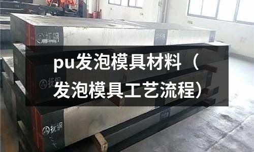 pu發泡模具材料(發泡模具工藝流程)