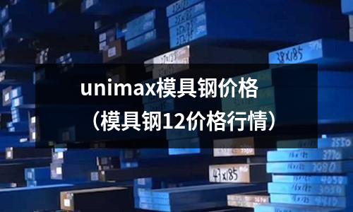 unimax模具鋼價格(模具鋼12價格行情)