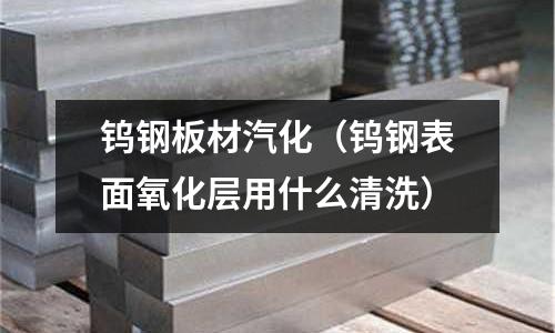 鎢鋼板材汽化（鎢鋼表面氧化層用什么清洗）