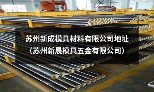 蘇州新成模具材料有限公司地址(蘇州新晨模具五金有限公司)