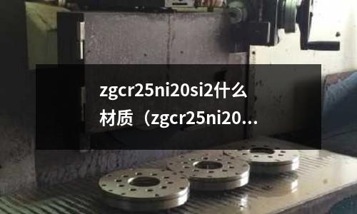 zgcr25ni20si2什么材質（zgcr25ni20是什么材質）