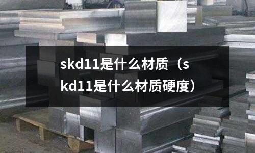 skd11是什么材質（skd11是什么材質硬度）