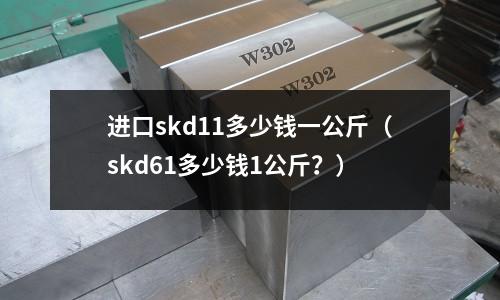 進口skd11多少錢一公斤（skd61多少錢1公斤？）