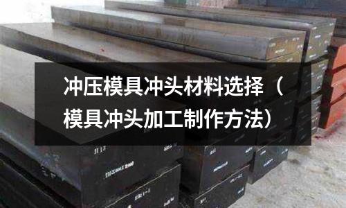 沖壓模具沖頭材料選擇（模具沖頭加工制作方法）