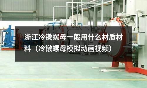 浙江冷鐓螺母一般用什么材質材料(冷鐓螺母模擬動畫視頻)
