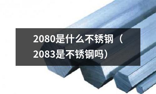 2080是什么不銹鋼（2083是不銹鋼嗎）