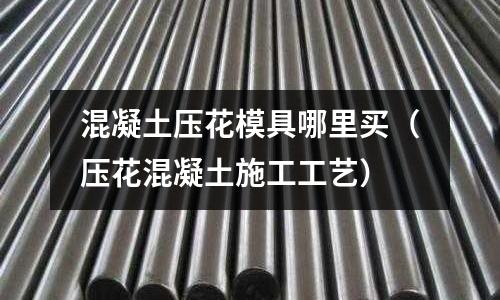 混凝土壓花模具哪里買(壓花混凝土施工工藝)