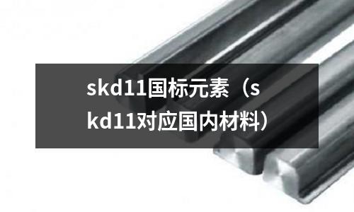 skd11國標元素(skd11對應國內材料)