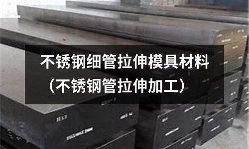 不銹鋼細管拉伸模具材料(不銹鋼管拉伸加工)